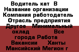 Водитель кат."ВCE › Название организации ­ Компания-работодатель › Отрасль предприятия ­ Другое › Минимальный оклад ­ 20 000 - Все города Работа » Вакансии   . Ханты-Мансийский,Мегион г.